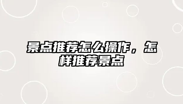 景點(diǎn)推薦怎么操作，怎樣推薦景點(diǎn)