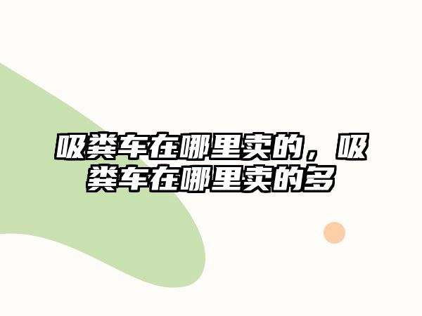 吸糞車在哪里賣的，吸糞車在哪里賣的多