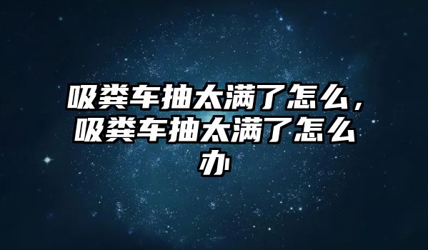 吸糞車抽太滿了怎么，吸糞車抽太滿了怎么辦