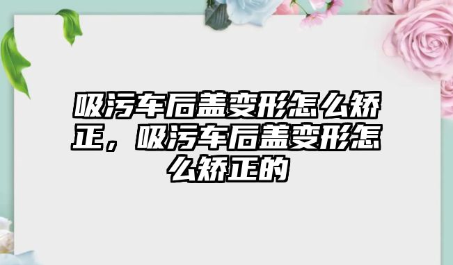 吸污車后蓋變形怎么矯正，吸污車后蓋變形怎么矯正的