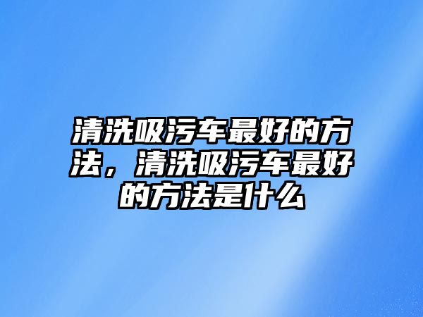 清洗吸污車最好的方法，清洗吸污車最好的方法是什么