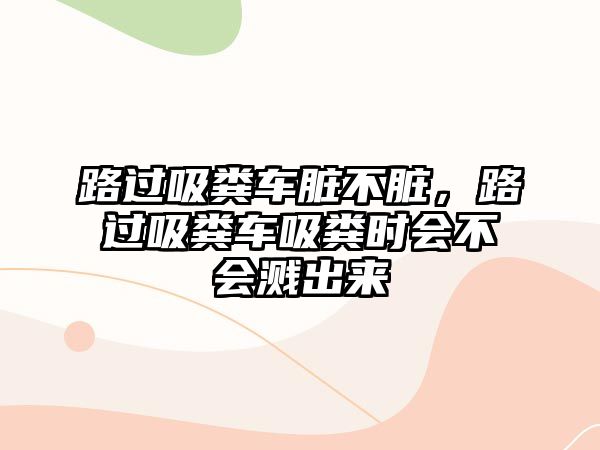 路過吸糞車臟不臟，路過吸糞車吸糞時會不會濺出來