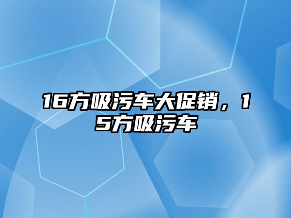 16方吸污車大促銷，15方吸污車