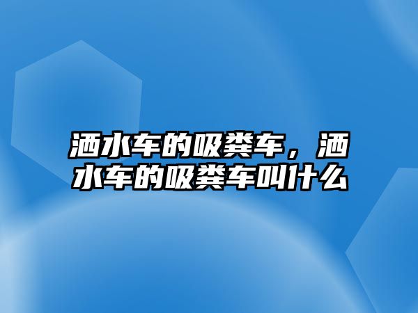 灑水車的吸糞車，灑水車的吸糞車叫什么