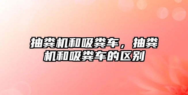 抽糞機和吸糞車，抽糞機和吸糞車的區別