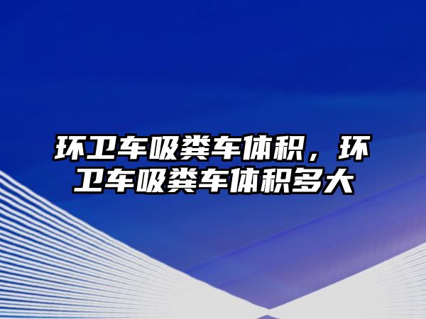 環衛車吸糞車體積，環衛車吸糞車體積多大