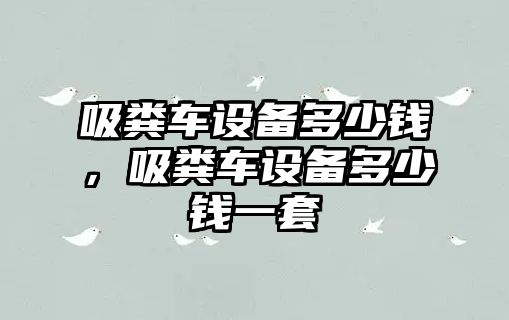 吸糞車設備多少錢，吸糞車設備多少錢一套