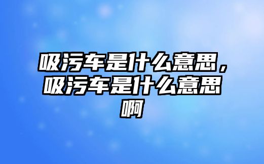 吸污車是什么意思，吸污車是什么意思啊