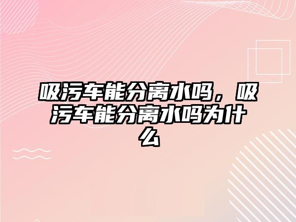 吸污車能分離水嗎，吸污車能分離水嗎為什么