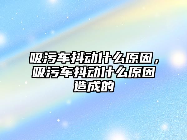 吸污車抖動什么原因，吸污車抖動什么原因造成的