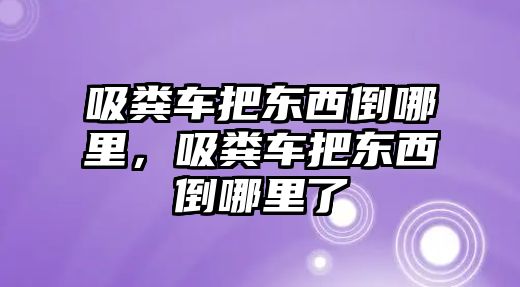 吸糞車把東西倒哪里，吸糞車把東西倒哪里了