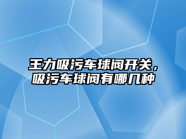 王力吸污車球閥開關，吸污車球閥有哪幾種