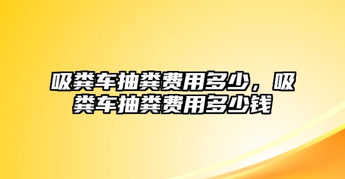 吸糞車抽糞費(fèi)用多少，吸糞車抽糞費(fèi)用多少錢