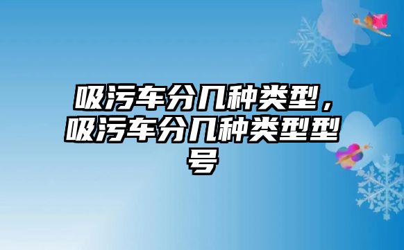 吸污車分幾種類型，吸污車分幾種類型型號(hào)