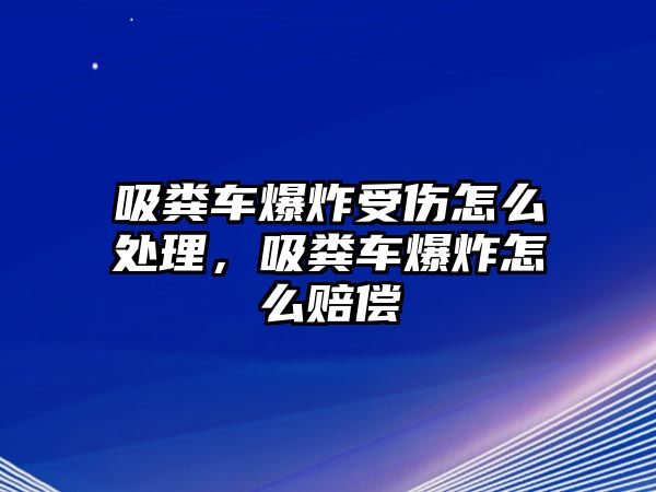 吸糞車(chē)爆炸受傷怎么處理，吸糞車(chē)爆炸怎么賠償