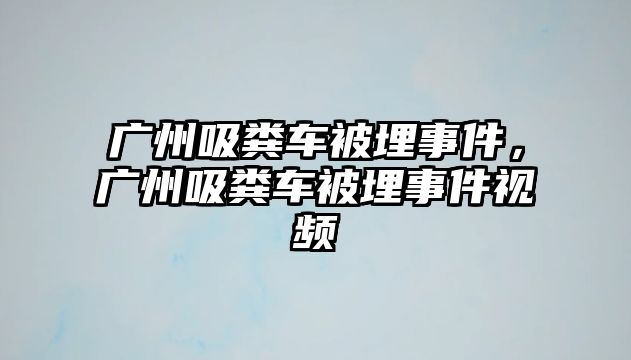 廣州吸糞車被埋事件，廣州吸糞車被埋事件視頻