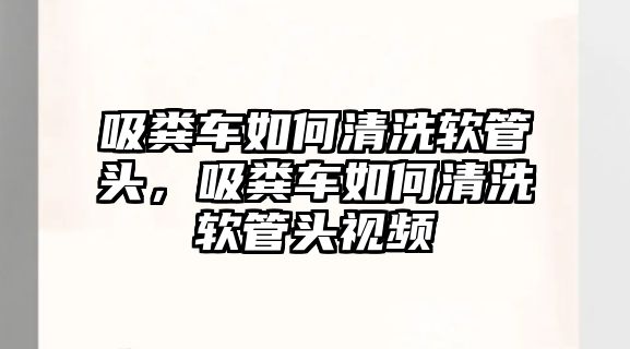 吸糞車如何清洗軟管頭，吸糞車如何清洗軟管頭視頻