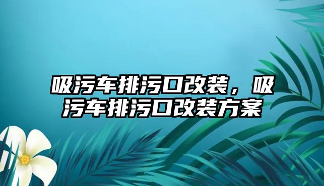 吸污車排污口改裝，吸污車排污口改裝方案