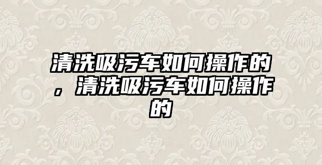 清洗吸污車如何操作的，清洗吸污車如何操作的