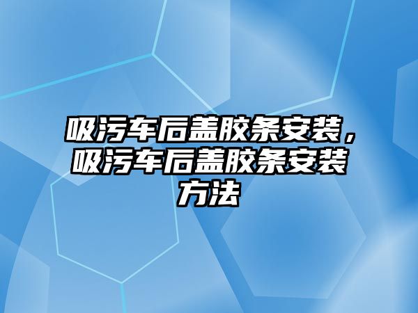 吸污車后蓋膠條安裝，吸污車后蓋膠條安裝方法