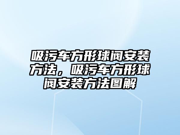 吸污車方形球閥安裝方法，吸污車方形球閥安裝方法圖解