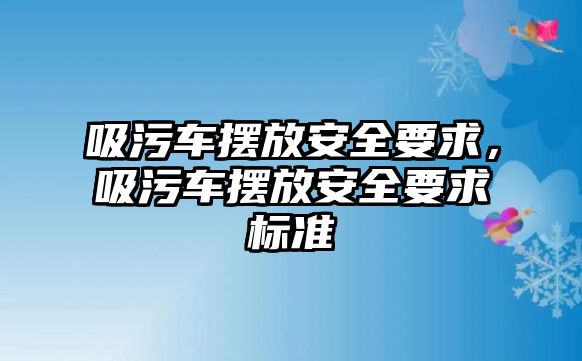 吸污車擺放安全要求，吸污車擺放安全要求標(biāo)準(zhǔn)