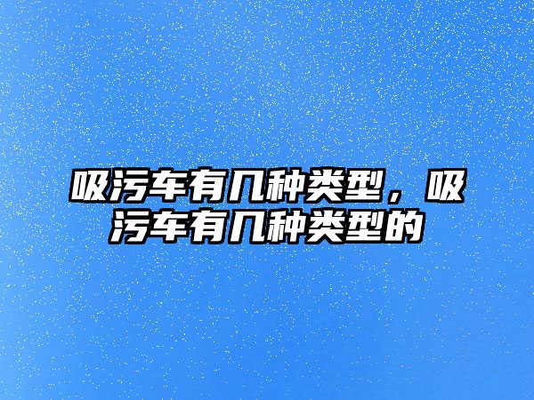 吸污車有幾種類型，吸污車有幾種類型的