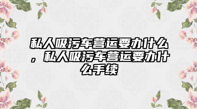 私人吸污車營運要辦什么，私人吸污車營運要辦什么手續(xù)