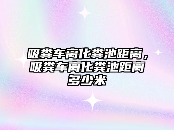 吸糞車離化糞池距離，吸糞車離化糞池距離多少米