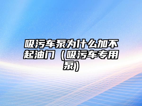 吸污車泵為什么加不起油門（吸污車專用泵）