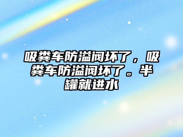 吸糞車防溢閥壞了，吸糞車防溢閥壞了。半罐就進(jìn)水