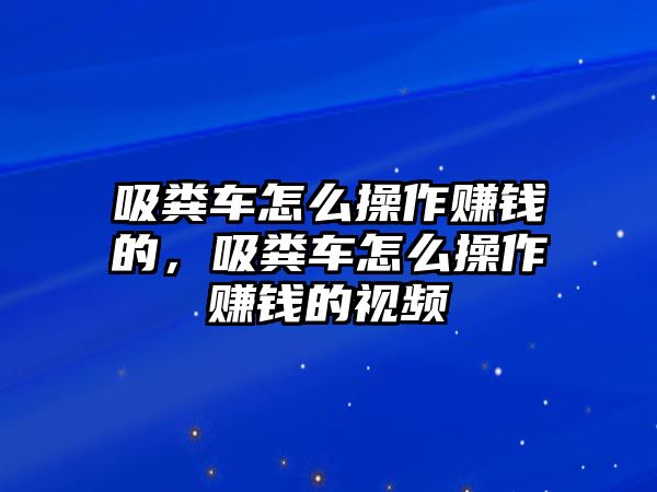 吸糞車怎么操作賺錢的，吸糞車怎么操作賺錢的視頻