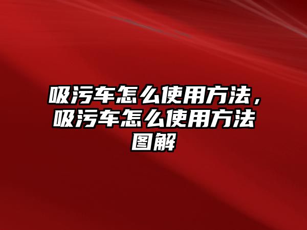 吸污車怎么使用方法，吸污車怎么使用方法圖解