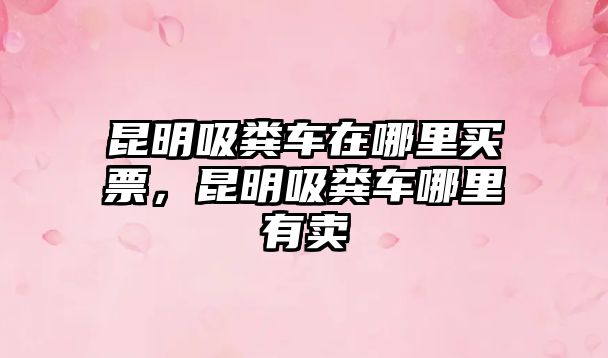 昆明吸糞車在哪里買票，昆明吸糞車哪里有賣