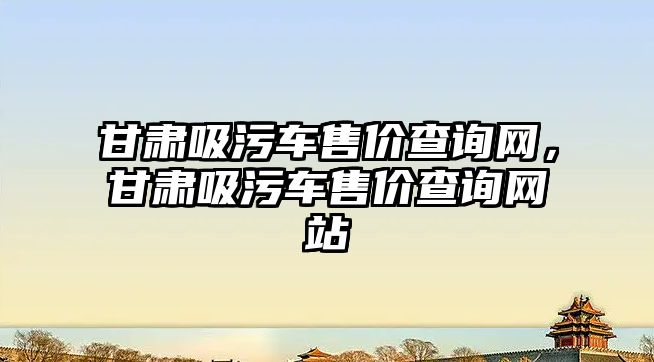 甘肅吸污車售價查詢網，甘肅吸污車售價查詢網站