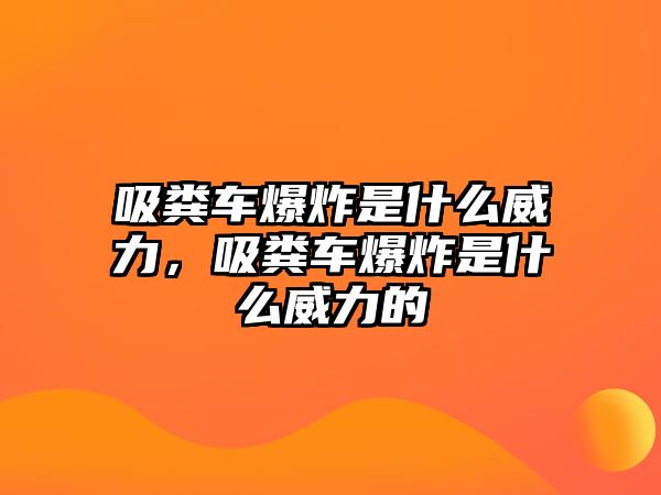 吸糞車爆炸是什么威力，吸糞車爆炸是什么威力的