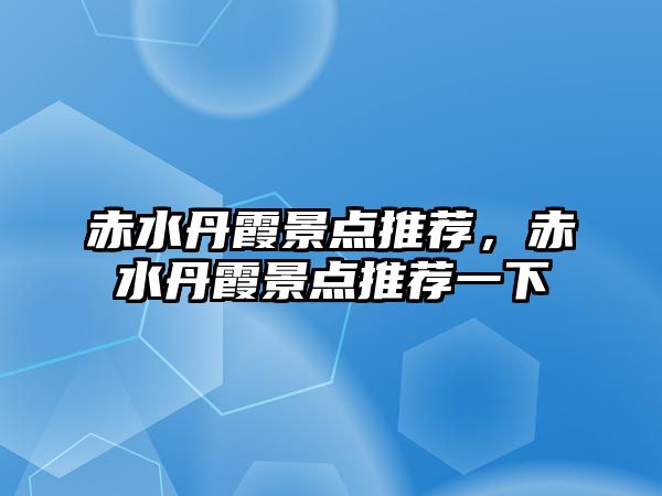 赤水丹霞景點推薦，赤水丹霞景點推薦一下