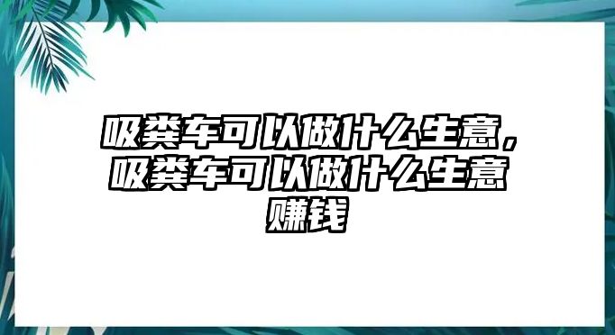 吸糞車可以做什么生意，吸糞車可以做什么生意賺錢