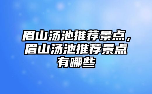 眉山湯池推薦景點，眉山湯池推薦景點有哪些