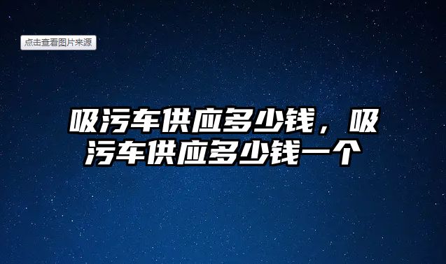 吸污車供應多少錢，吸污車供應多少錢一個