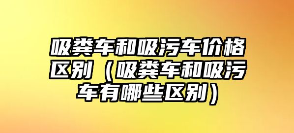 吸糞車和吸污車價格區別（吸糞車和吸污車有哪些區別）