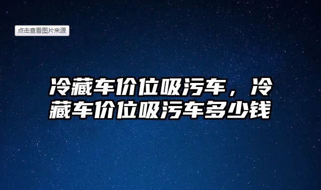 冷藏車價位吸污車，冷藏車價位吸污車多少錢