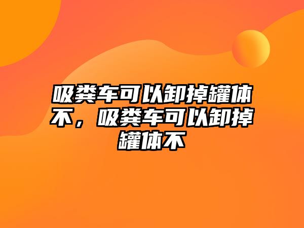 吸糞車可以卸掉罐體不，吸糞車可以卸掉罐體不