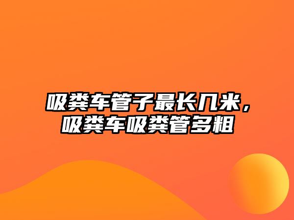 吸糞車管子最長(zhǎng)幾米，吸糞車吸糞管多粗