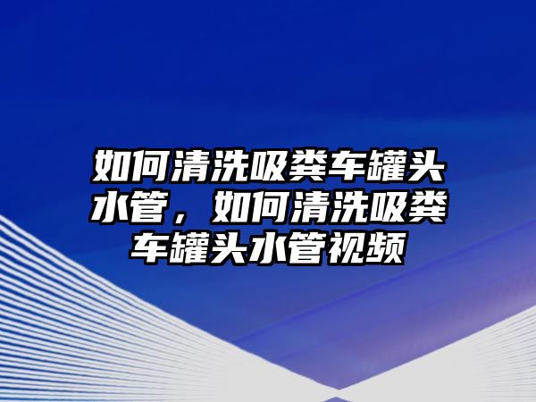 如何清洗吸糞車罐頭水管，如何清洗吸糞車罐頭水管視頻