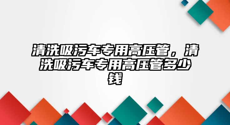 清洗吸污車專用高壓管，清洗吸污車專用高壓管多少錢