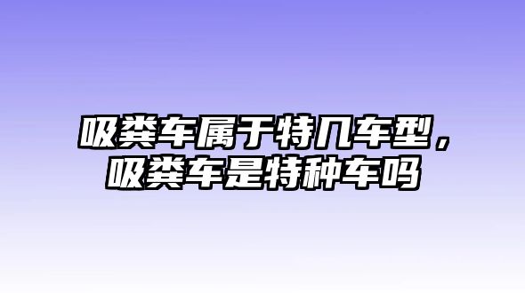 吸糞車屬于特幾車型，吸糞車是特種車嗎