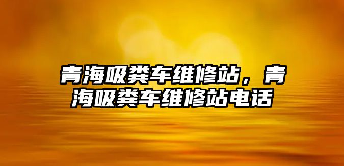 青海吸糞車維修站，青海吸糞車維修站電話