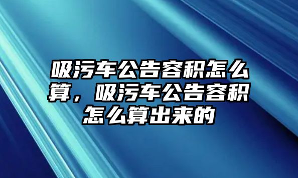 吸污車公告容積怎么算，吸污車公告容積怎么算出來的