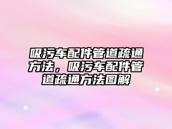 吸污車配件管道疏通方法，吸污車配件管道疏通方法圖解